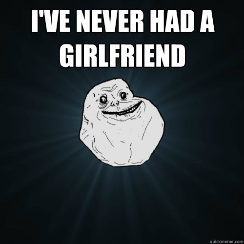 I've never had a girlfriend   Forever Alone