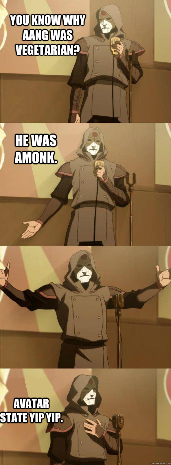 You know why aang was vegetarian? Avatar state yip yip. He was amonk.  Bad Joke Amon