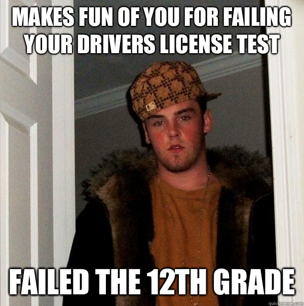 Makes fun of you for failing your drivers license test Failed the 12th grade  Scumbag Steve