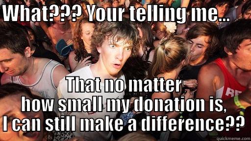 WHAT??? YOUR TELLING ME...      THAT NO MATTER HOW SMALL MY DONATION IS, I CAN STILL MAKE A DIFFERENCE?? Sudden Clarity Clarence