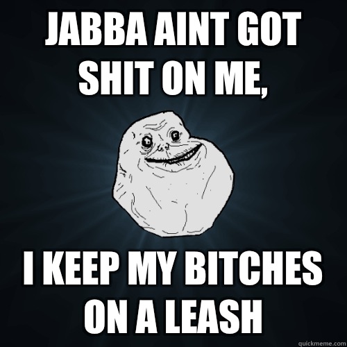 Jabba aint got shit on me, I keep my bitches on a leash  Forever Alone