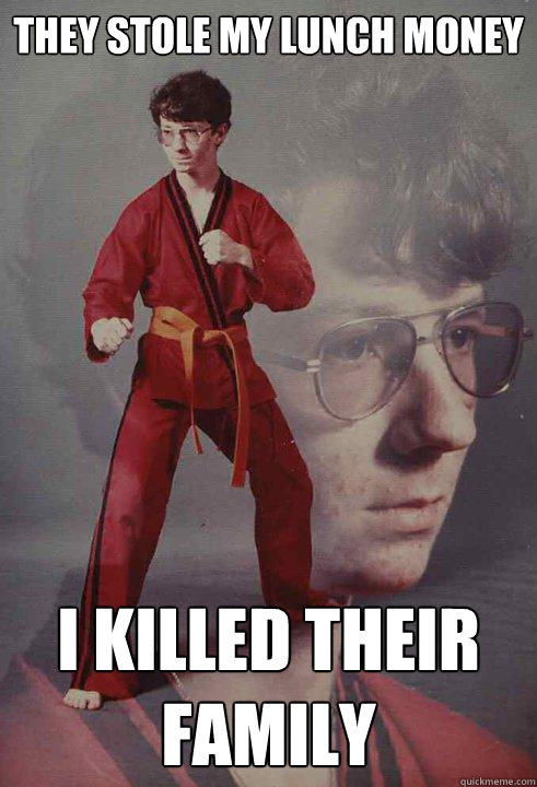 They stole my lunch money I killed their family  Karate Kyle