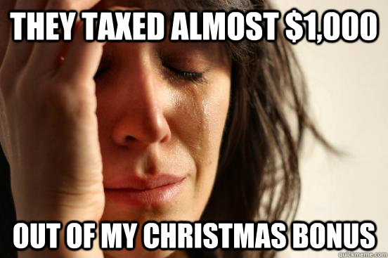 they taxed almost $1,000 out of my christmas bonus  First World Problems