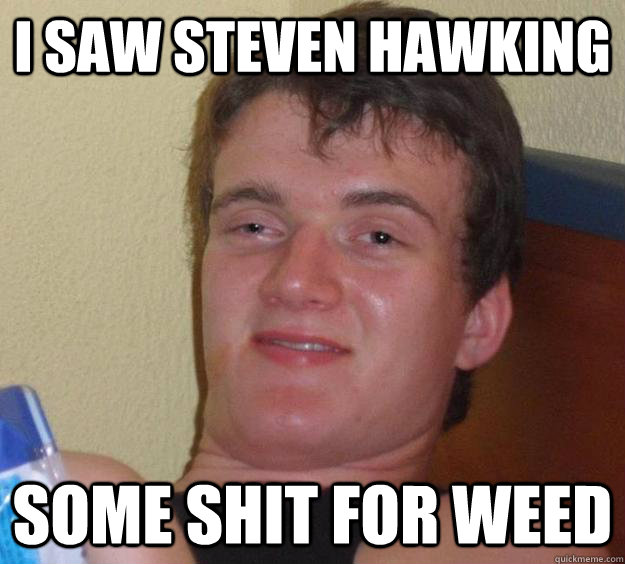 i saw steven hawking some shit for weed  10 Guy