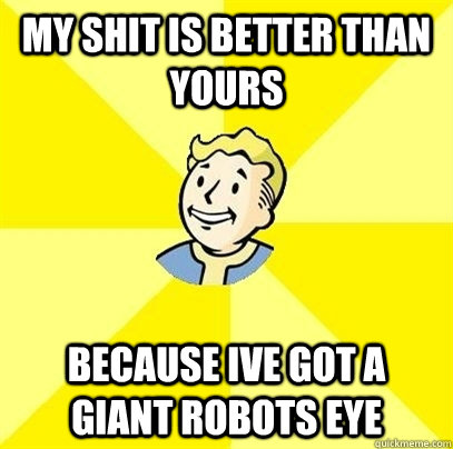 my shit is better than yours because ive got a giant robots eye  Fallout 3