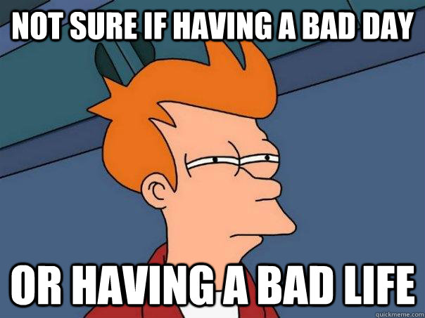 Not sure if having a bad day Or having a bad life - Not sure if having a bad day Or having a bad life  Futurama Fry