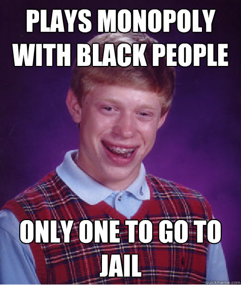 plays monopoly with black people only one to go to jail - plays monopoly with black people only one to go to jail  Bad Luck Brian