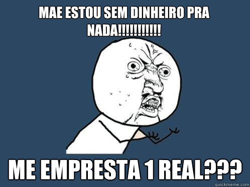 Mae estou sem dinheiro pra nada!!!!!!!!!!! Me empresta 1 real???  Y U No