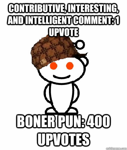 Contributive, interesting, and intelligent comment: 1 upvote Boner pun: 400 upvotes  Scumbag Reddit