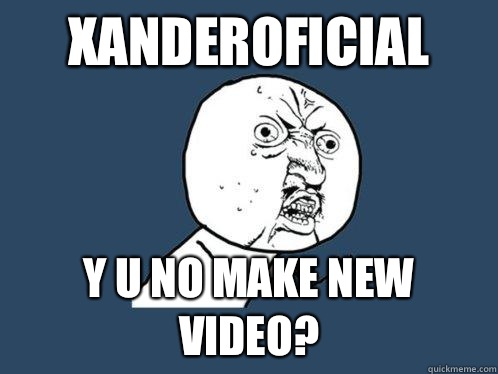 XanderOficial Y U NO Make new video?  Y U No