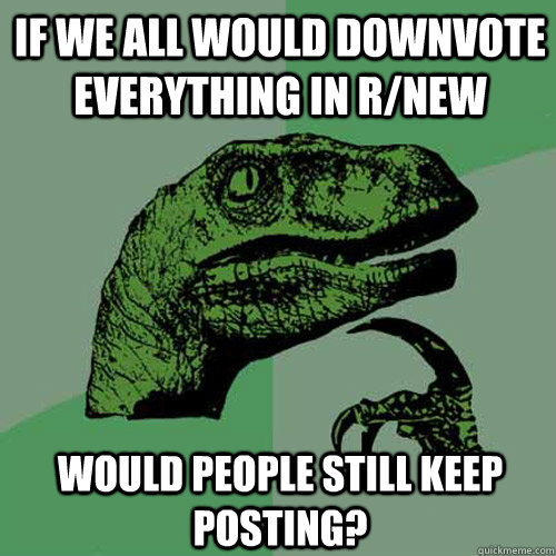 if we all would downvote everything in r/new would people still keep posting?  Philosoraptor