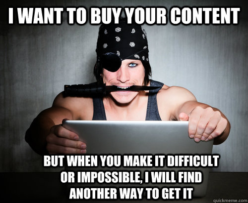 i want to buy your content but when you make it difficult or impossible, i will find another way to get it  Online Pirate