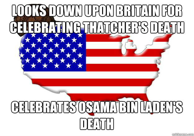 Looks down upon Britain for celebrating thatcher's death Celebrates osama bin laden's death   Scumbag america