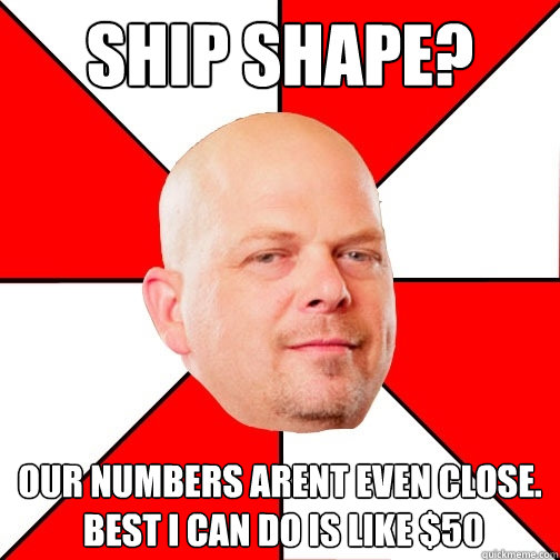 Ship Shape? Our numbers arent even close.
 Best I can do is like $50   Pawn Star