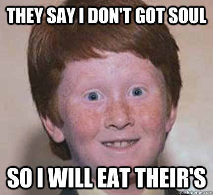 They say i don't got soul So i will eat their's - They say i don't got soul So i will eat their's  Over Confident Ginger