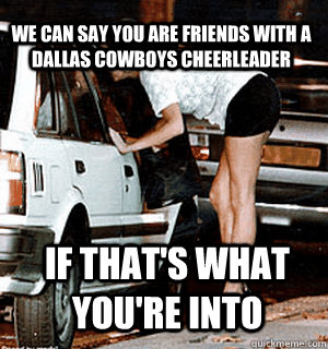 we can say you are friends with a Dallas Cowboys cheerleader if that's what you're into  Karma Whore