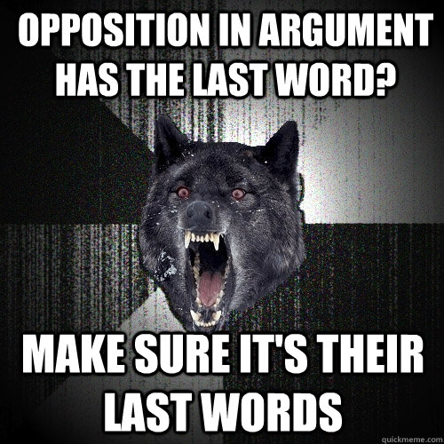 opposition in argument has the last word? Make sure it's their last words - opposition in argument has the last word? Make sure it's their last words  Insanity Wolf