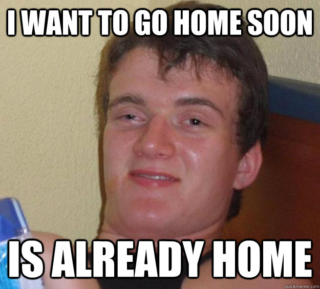 I want to go home soon Is already home  10 Guy