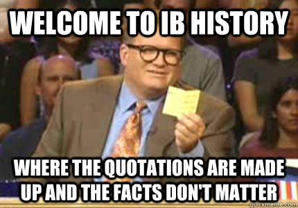 WELCOME TO ib history where the quotations are made up and the facts don't matter  Whose Line