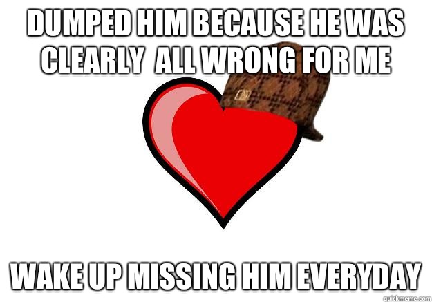 Dumped him because he was clearly  all wrong for me Wake up missing him everyday  Scumbag Heart