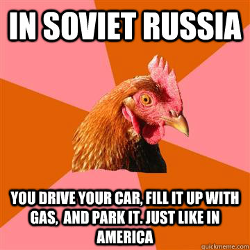 In Soviet Russia you drive your car, fill it up with gas,  and park it. Just like in America - In Soviet Russia you drive your car, fill it up with gas,  and park it. Just like in America  Anti-Joke Chicken