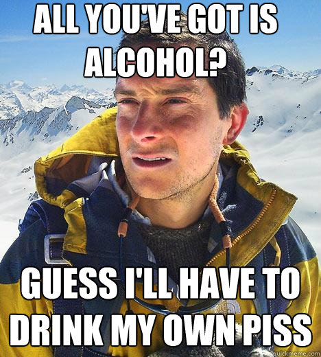 All you've got is alcohol? Guess I'll have to drink my own piss  Bear Grylls