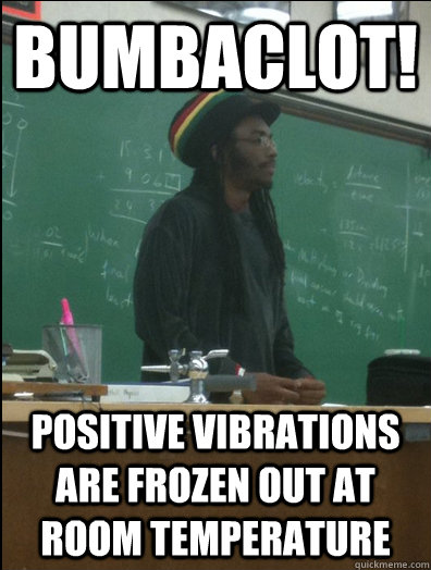 Bumbaclot! Positive vibrations are frozen out at room temperature  Rasta Science Teacher