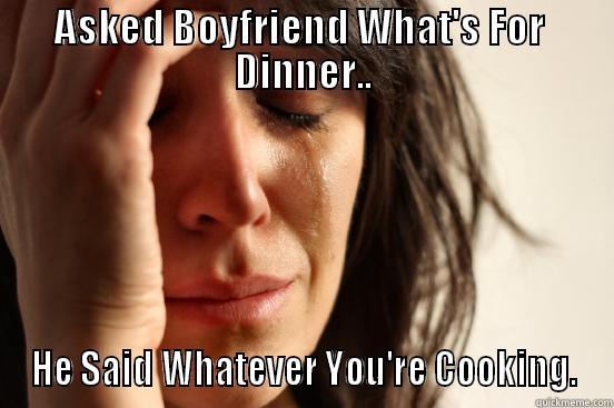 ASKED BOYFRIEND WHAT'S FOR  DINNER.. HE SAID WHATEVER YOU'RE COOKING. First World Problems