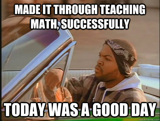 made it through teaching math, successfully Today was a good day  today was a good day