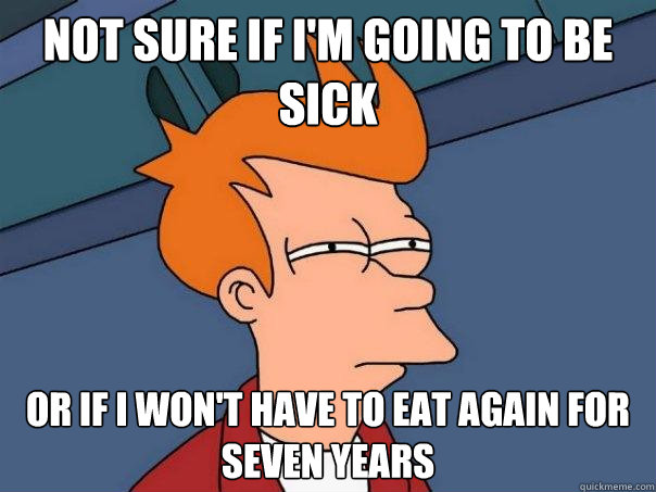 Not sure if I'm going to be sick  Or if I won't have to eat again for seven years - Not sure if I'm going to be sick  Or if I won't have to eat again for seven years  Futurama Fry