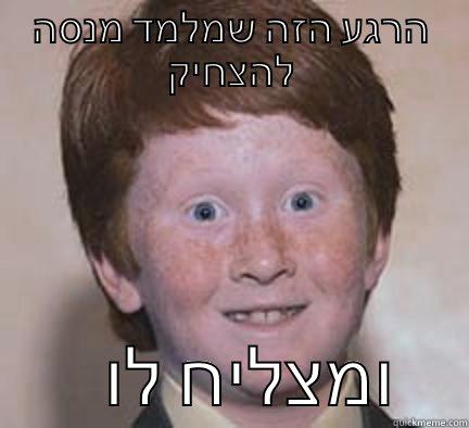 הרגע הזה שמלמד מנסה להצחיק         ומצליח לו     Over Confident Ginger