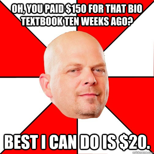 Oh, you paid $150 for that bio textbook ten weeks ago? Best I can do is $20. - Oh, you paid $150 for that bio textbook ten weeks ago? Best I can do is $20.  Pawn Star