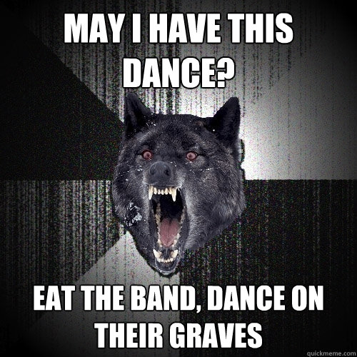 may i have this dance? eat the band, dance on their graves  Insanity Wolf