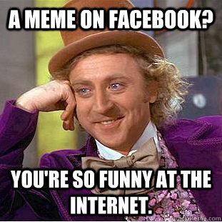 A meme on Facebook? You're so funny at the internet.  Creepy Wonka