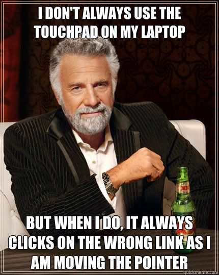 I don't always use the touchpad on my laptop But when I do, it always clicks on the wrong link as I am moving the pointer - I don't always use the touchpad on my laptop But when I do, it always clicks on the wrong link as I am moving the pointer  The Most Interesting Man In The World