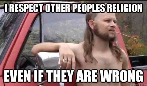 i respect other peoples religion even if they are wrong  Almost Politically Correct Redneck