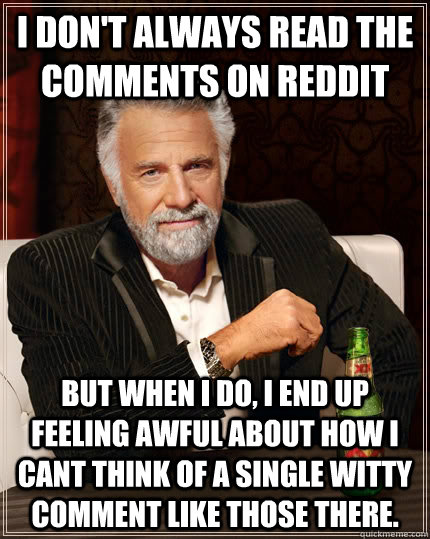 I don't always read the comments on reddit but when I do, I end up feeling awful about how I cant think of a single witty comment like those there.  The Most Interesting Man In The World