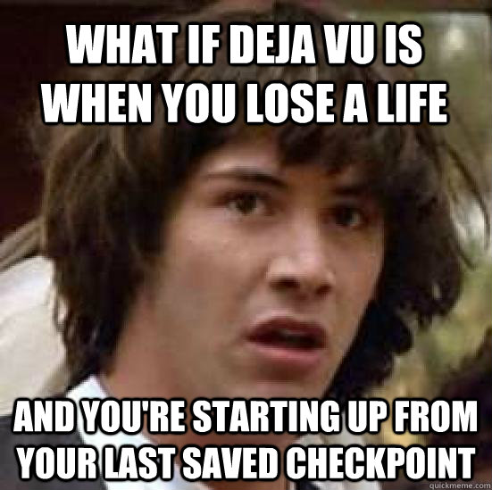 What if deja vu is when you lose a life and you're starting up from your last saved checkpoint  conspiracy keanu