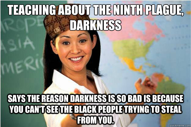 Teaching about the ninth plague, darkness
 Says the reason darkness is so bad is because you can't see the black people trying to steal from you.   Scumbag Teacher