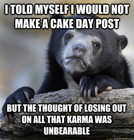 I TOLD MYSELF I WOULD NOT MAKE A CAKE DAY POST BUT THE THOUGHT OF LOSING OUT ON ALL THAT KARMA WAS UNBEARABLE  Confession Bear