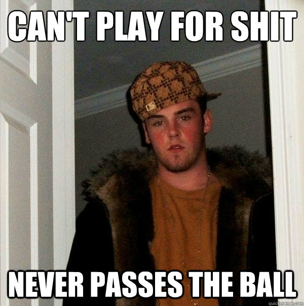 Can't play for shit Never passes the ball  Scumbag Steve