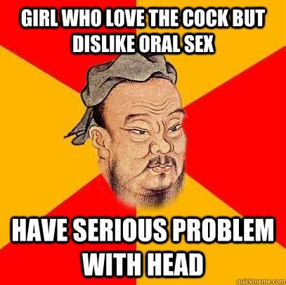 girl who love the cock but dislike oral sex have serious problem with head  Confucius says