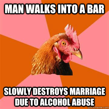 Man walks into a bar slowly destroys marriage due to alcohol abuse  Anti-Joke Chicken