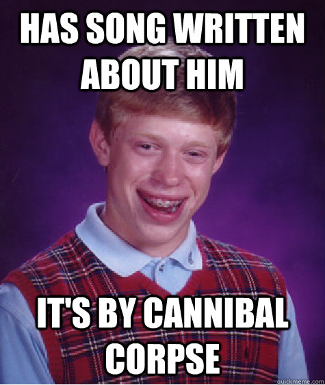 Has song written about him It's by Cannibal Corpse  Bad Luck Brian