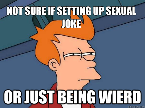 Not sure if setting up sexual joke Or just being wierd  Futurama Fry