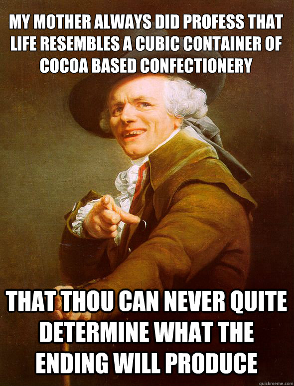 my mother always did profess that life resembles a cubic container of cocoa based confectionery that thou can never quite determine what the ending will produce  Joseph Ducreux