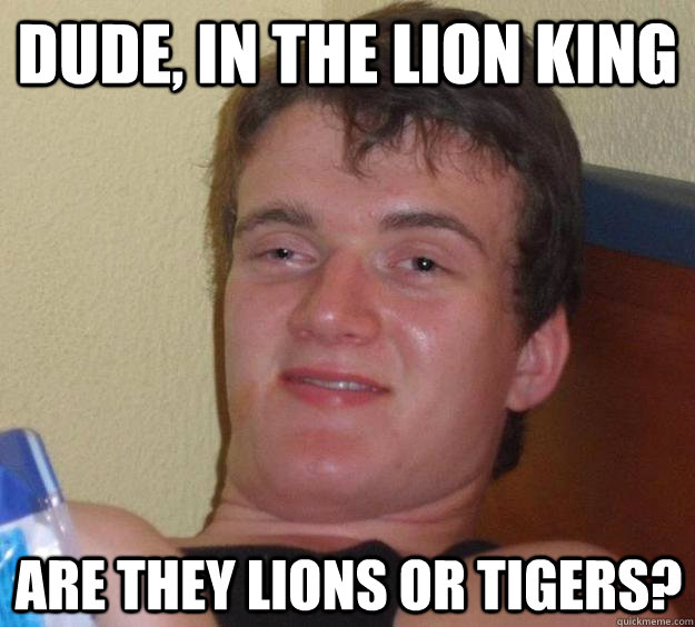 Dude, in The Lion King are they lions or tigers?  - Dude, in The Lion King are they lions or tigers?   10 Guy