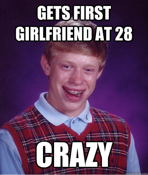 Gets first girlfriend at 28 Crazy - Gets first girlfriend at 28 Crazy  Bad Luck Brian