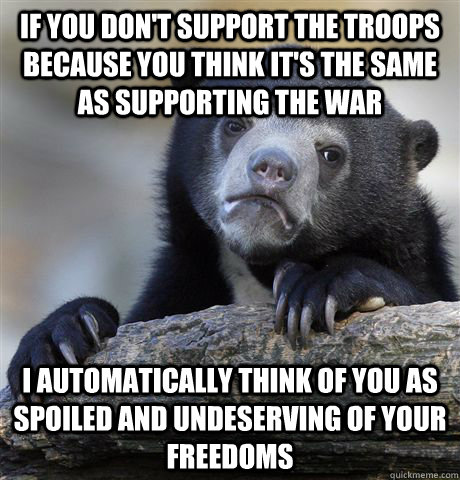 if you don't support the troops because you think it's the same as supporting the war i automatically think of you as spoiled and undeserving of your freedoms - if you don't support the troops because you think it's the same as supporting the war i automatically think of you as spoiled and undeserving of your freedoms  Confession Bear