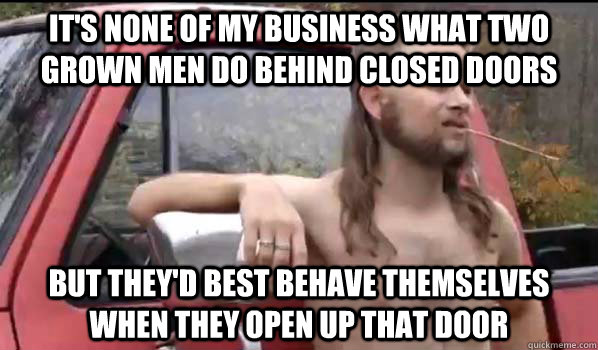 It's none of my business what two grown men do behind closed doors but they'd best behave themselves when they open up that door  Almost Politically Correct Redneck